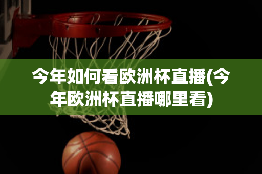 今年如何看欧洲杯直播(今年欧洲杯直播哪里看)