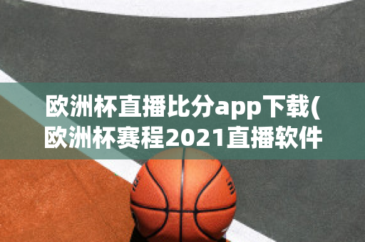 欧洲杯直播比分app下载(欧洲杯赛程2021直播软件)