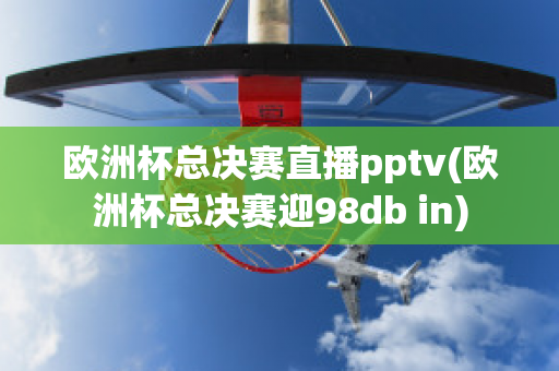 欧洲杯总决赛直播pptv(欧洲杯总决赛迎98db in)