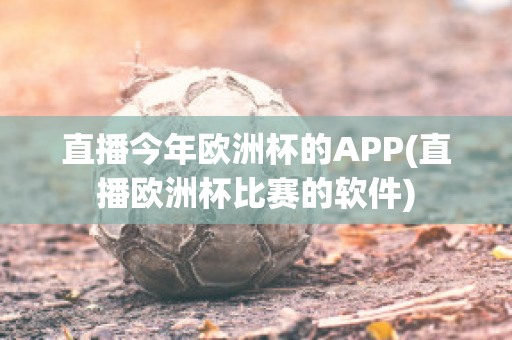 直播今年欧洲杯的APP(直播欧洲杯比赛的软件)