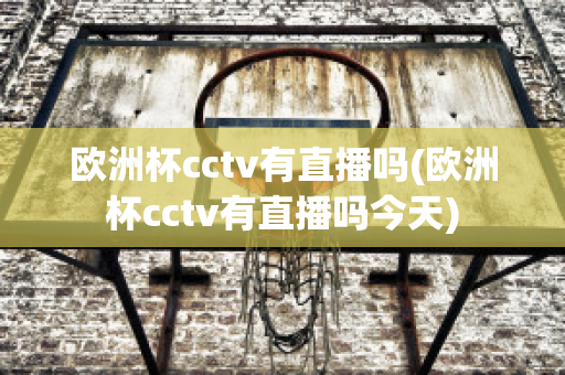 欧洲杯cctv有直播吗(欧洲杯cctv有直播吗今天)