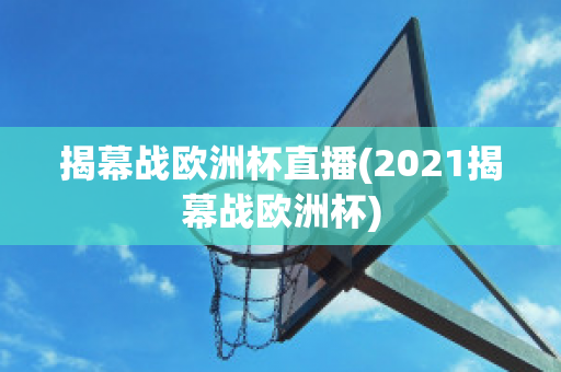 揭幕战欧洲杯直播(2021揭幕战欧洲杯)