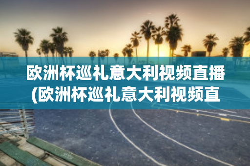 欧洲杯巡礼意大利视频直播(欧洲杯巡礼意大利视频直播在线观看)