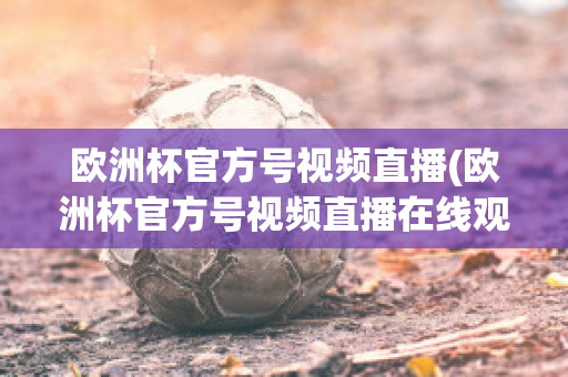 欧洲杯官方号视频直播(欧洲杯官方号视频直播在线观看)