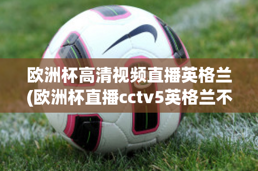 欧洲杯高清视频直播英格兰(欧洲杯直播cctv5英格兰不直播)