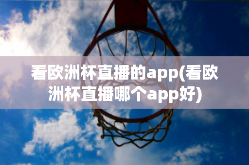 看欧洲杯直播的app(看欧洲杯直播哪个app好)