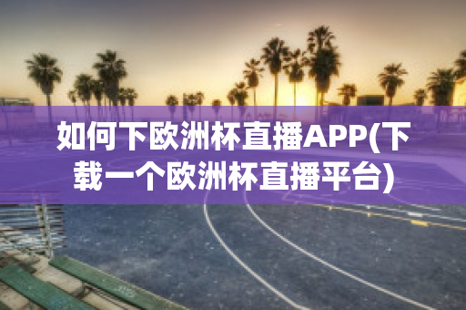 如何下欧洲杯直播APP(下载一个欧洲杯直播平台)