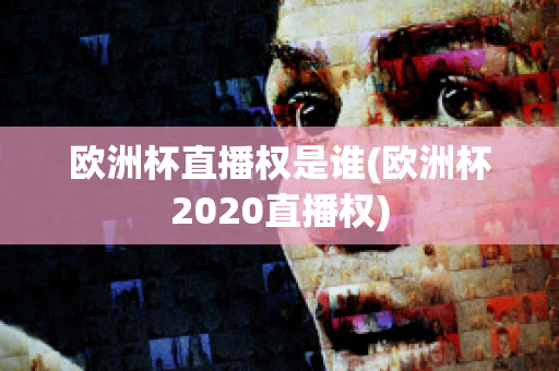 欧洲杯直播权是谁(欧洲杯2020直播权)