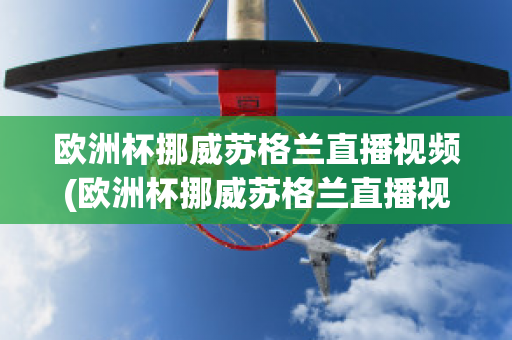 欧洲杯挪威苏格兰直播视频(欧洲杯挪威苏格兰直播视频在线观看)