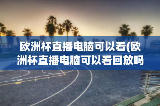 欧洲杯直播电脑可以看(欧洲杯直播电脑可以看回放吗)