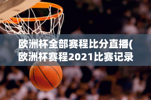 欧洲杯全部赛程比分直播(欧洲杯赛程2021比赛记录)