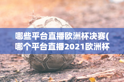 哪些平台直播欧洲杯决赛(哪个平台直播2021欧洲杯)