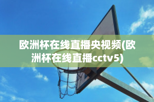 欧洲杯在线直播央视频(欧洲杯在线直播cctv5)