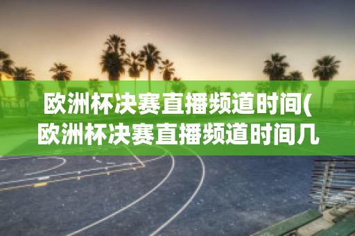 欧洲杯决赛直播频道时间(欧洲杯决赛直播频道时间几点)