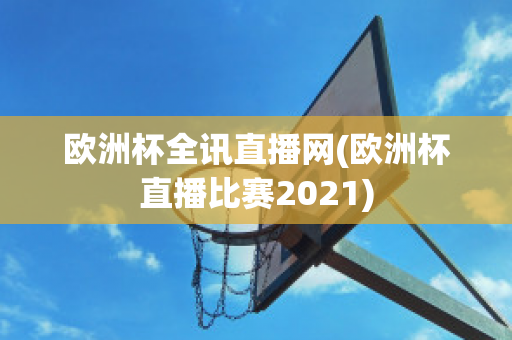 欧洲杯全讯直播网(欧洲杯直播比赛2021)