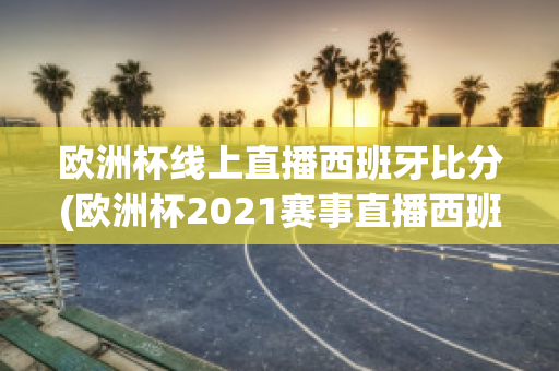 欧洲杯线上直播西班牙比分(欧洲杯2021赛事直播西班牙)