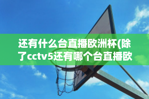 还有什么台直播欧洲杯(除了cctv5还有哪个台直播欧洲杯)