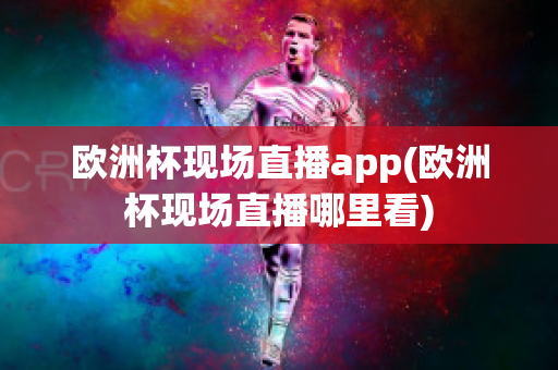 欧洲杯现场直播app(欧洲杯现场直播哪里看)