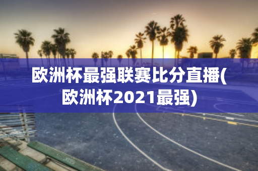 欧洲杯最强联赛比分直播(欧洲杯2021最强)