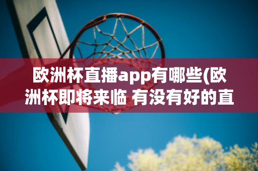 欧洲杯直播app有哪些(欧洲杯即将来临 有没有好的直播软件呢?)