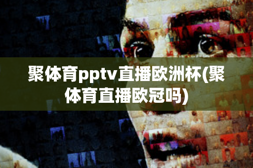 聚体育pptv直播欧洲杯(聚体育直播欧冠吗)