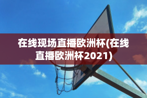 在线现场直播欧洲杯(在线直播欧洲杯2021)