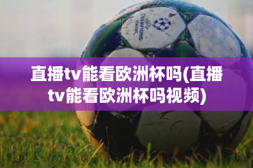 直播tv能看欧洲杯吗(直播tv能看欧洲杯吗视频)