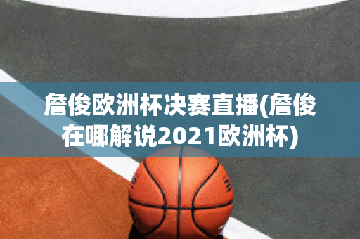 詹俊欧洲杯决赛直播(詹俊在哪解说2021欧洲杯)