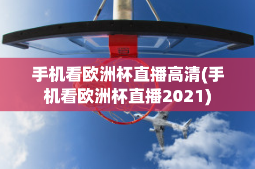 手机看欧洲杯直播高清(手机看欧洲杯直播2021)