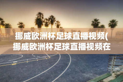 挪威欧洲杯足球直播视频(挪威欧洲杯足球直播视频在线观看)