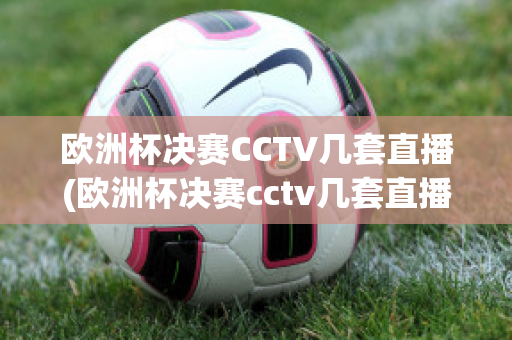 欧洲杯决赛CCTV几套直播(欧洲杯决赛cctv几套直播回放)