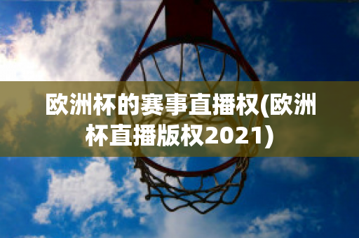 欧洲杯的赛事直播权(欧洲杯直播版权2021)