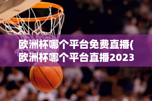 欧洲杯哪个平台免费直播(欧洲杯哪个平台直播2023)