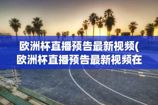 欧洲杯直播预告最新视频(欧洲杯直播预告最新视频在线观看)