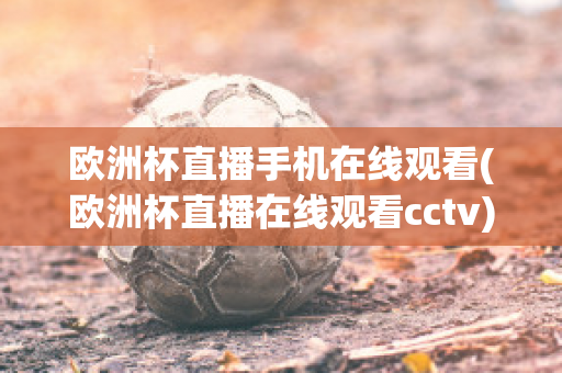 欧洲杯直播手机在线观看(欧洲杯直播在线观看cctv)