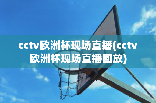 cctv欧洲杯现场直播(cctv欧洲杯现场直播回放)