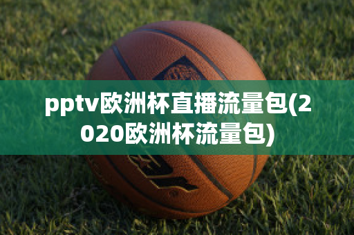 pptv欧洲杯直播流量包(2020欧洲杯流量包)