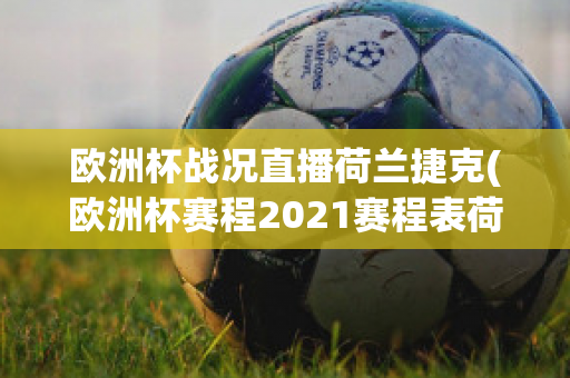 欧洲杯战况直播荷兰捷克(欧洲杯赛程2021赛程表荷兰对捷克)