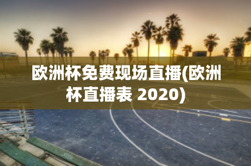 欧洲杯免费现场直播(欧洲杯直播表 2020)