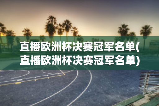 直播欧洲杯决赛冠军名单(直播欧洲杯决赛冠军名单)