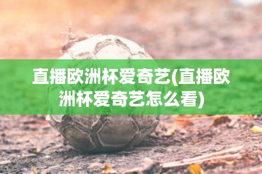 直播欧洲杯爱奇艺(直播欧洲杯爱奇艺怎么看)