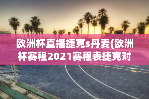 欧洲杯直播捷克s丹麦(欧洲杯赛程2021赛程表捷克对丹麦)