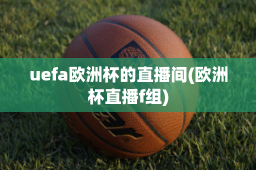 uefa欧洲杯的直播间(欧洲杯直播f组)