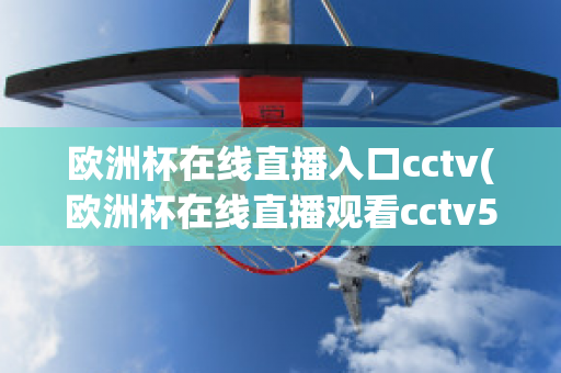 欧洲杯在线直播入口cctv(欧洲杯在线直播观看cctv5)