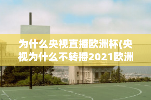 为什么央视直播欧洲杯(央视为什么不转播2021欧洲杯)