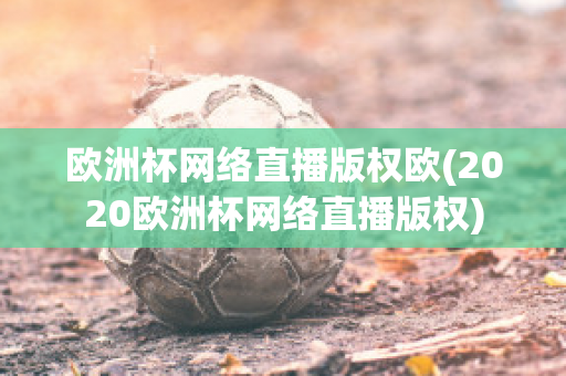 欧洲杯网络直播版权欧(2020欧洲杯网络直播版权)