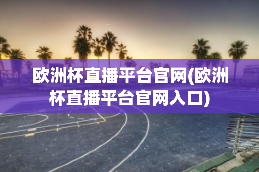 欧洲杯直播平台官网(欧洲杯直播平台官网入口)