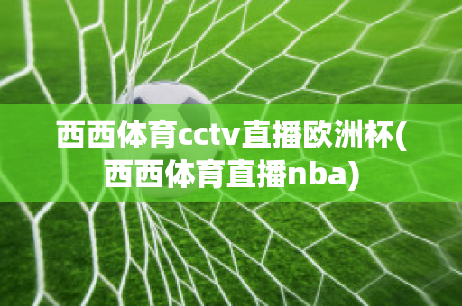 西西体育cctv直播欧洲杯(西西体育直播nba)