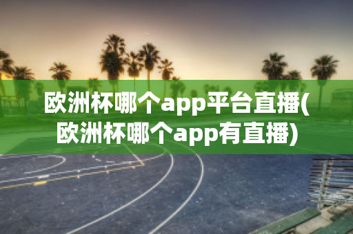 欧洲杯哪个app平台直播(欧洲杯哪个app有直播)