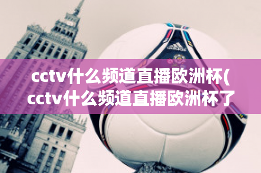 cctv什么频道直播欧洲杯(cctv什么频道直播欧洲杯了)